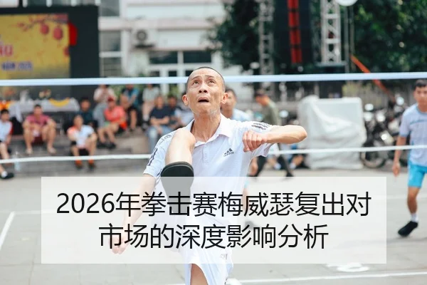 2026年拳击赛梅威瑟复出对市场的深度影响分析