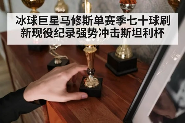 冰球巨星马修斯单赛季七十球刷新现役纪录强势冲击斯坦利杯