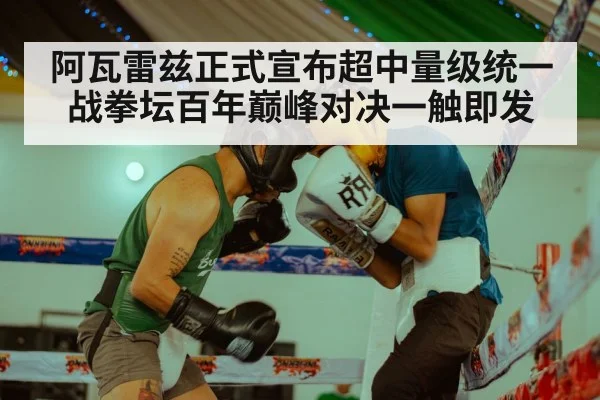 阿瓦雷兹正式宣布超中量级统一战拳坛百年巅峰对决一触即发
